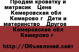 Продам кроватку и матрасик › Цена ­ 4 000 - Кемеровская обл., Кемерово г. Дети и материнство » Другое   . Кемеровская обл.,Кемерово г.